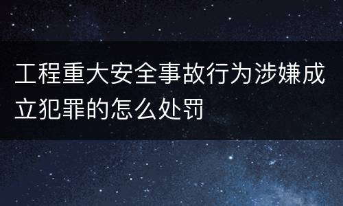 工程重大安全事故行为涉嫌成立犯罪的怎么处罚