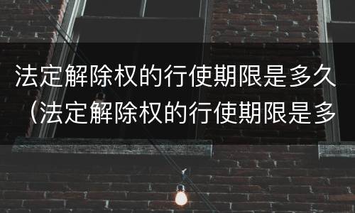 法定解除权的行使期限是多久（法定解除权的行使期限是多久?）
