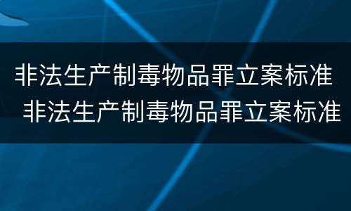非法生产制毒物品罪立案标准 非法生产制毒物品罪立案标准最新