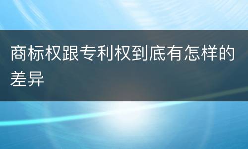 商标权跟专利权到底有怎样的差异