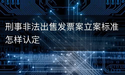 刑事非法出售发票案立案标准怎样认定