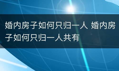 婚内房子如何只归一人 婚内房子如何只归一人共有