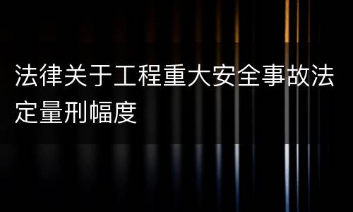 法律关于工程重大安全事故法定量刑幅度