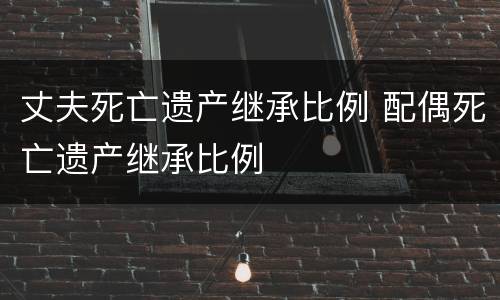 丈夫死亡遗产继承比例 配偶死亡遗产继承比例