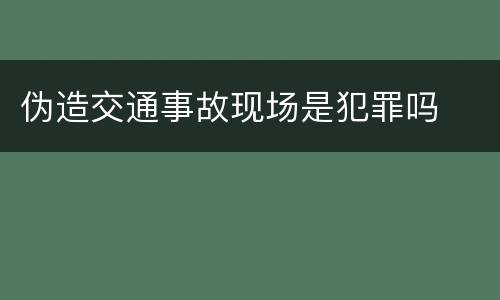 伪造交通事故现场是犯罪吗