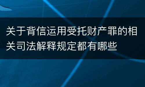 关于背信运用受托财产罪的相关司法解释规定都有哪些