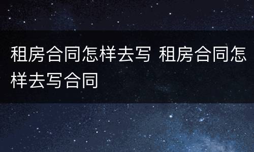 租房合同怎样去写 租房合同怎样去写合同