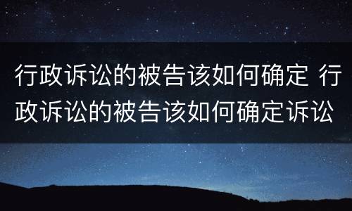 行政诉讼的被告该如何确定 行政诉讼的被告该如何确定诉讼时效