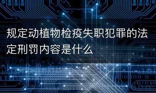 规定动植物检疫失职犯罪的法定刑罚内容是什么