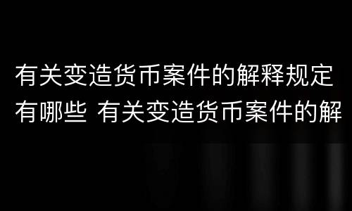 有关变造货币案件的解释规定有哪些 有关变造货币案件的解释规定有哪些内容
