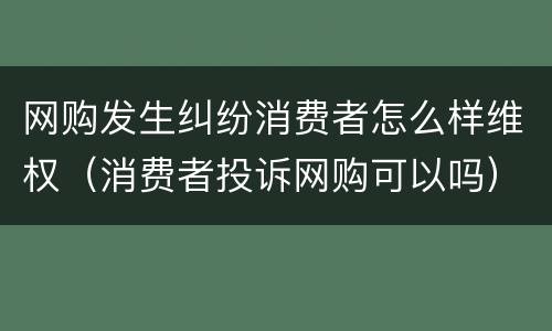 网购发生纠纷消费者怎么样维权（消费者投诉网购可以吗）