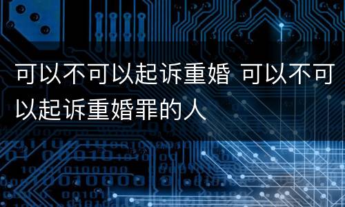可以不可以起诉重婚 可以不可以起诉重婚罪的人