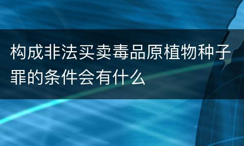 构成非法买卖毒品原植物种子罪的条件会有什么