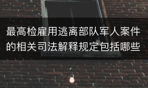 最高检雇用逃离部队军人案件的相关司法解释规定包括哪些主要内容