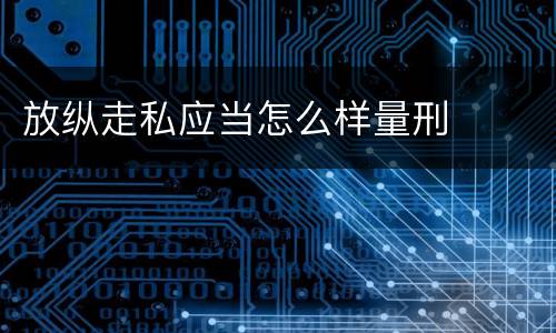 放纵走私应当怎么样量刑