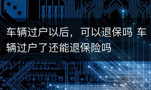 车辆过户以后，可以退保吗 车辆过户了还能退保险吗