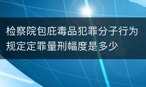 检察院包庇毒品犯罪分子行为规定定罪量刑幅度是多少