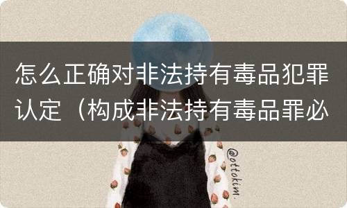 怎么正确对非法持有毒品犯罪认定（构成非法持有毒品罪必须是非法持有）
