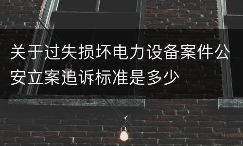 关于过失损坏电力设备案件公安立案追诉标准是多少