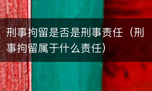 刑事拘留是否是刑事责任（刑事拘留属于什么责任）