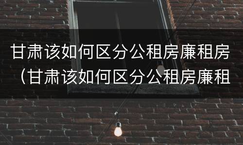 甘肃该如何区分公租房廉租房（甘肃该如何区分公租房廉租房区别）