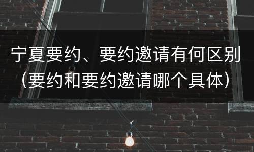 宁夏要约、要约邀请有何区别（要约和要约邀请哪个具体）