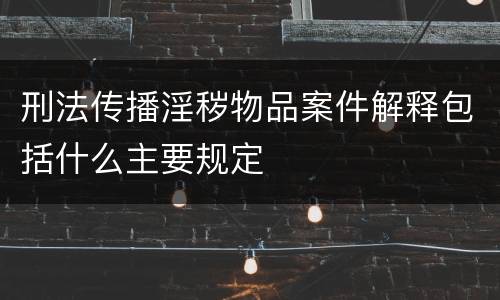 刑法传播淫秽物品案件解释包括什么主要规定