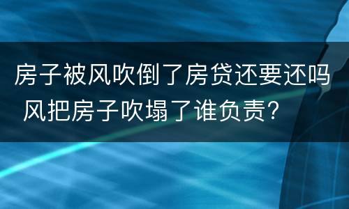 房子被风吹倒了房贷还要还吗 风把房子吹塌了谁负责?