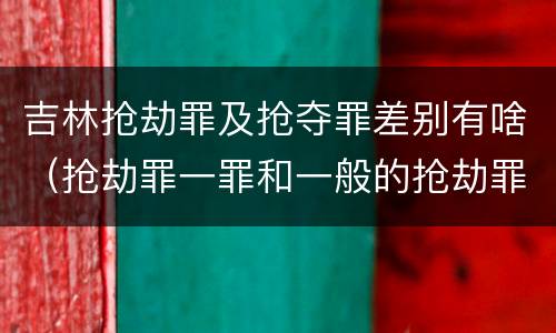 吉林抢劫罪及抢夺罪差别有啥（抢劫罪一罪和一般的抢劫罪）