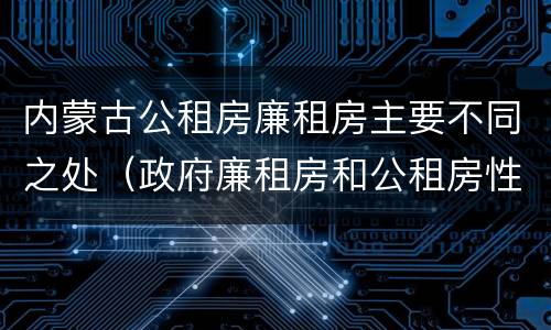 内蒙古公租房廉租房主要不同之处（政府廉租房和公租房性质一样么?）