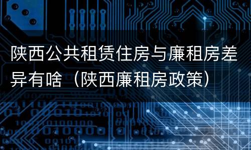 陕西公共租赁住房与廉租房差异有啥（陕西廉租房政策）