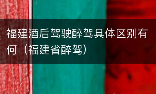 福建酒后驾驶醉驾具体区别有何（福建省醉驾）