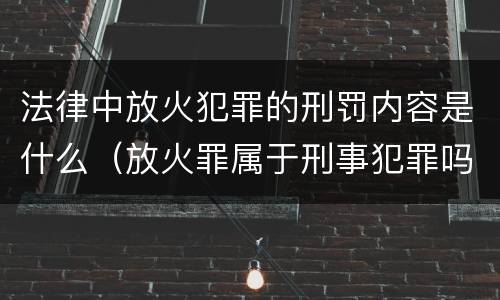 法律中放火犯罪的刑罚内容是什么（放火罪属于刑事犯罪吗）