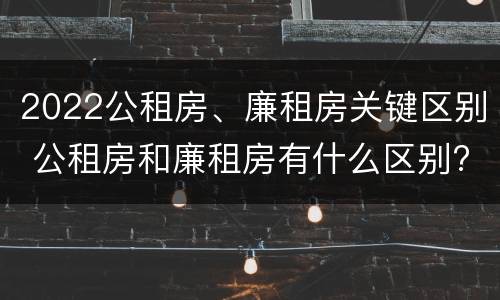 2022公租房、廉租房关键区别 公租房和廉租房有什么区别?2019年的