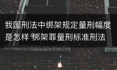 我国刑法中绑架规定量刑幅度是怎样 绑架罪量刑标准刑法