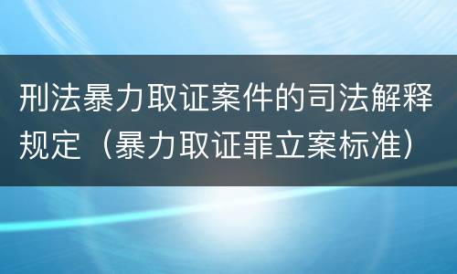 刑法暴力取证案件的司法解释规定（暴力取证罪立案标准）