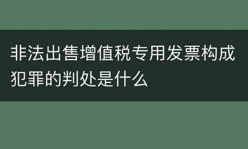 非法出售增值税专用发票构成犯罪的判处是什么