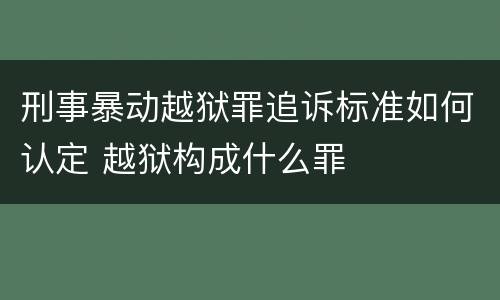 刑事暴动越狱罪追诉标准如何认定 越狱构成什么罪