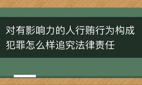 对有影响力的人行贿行为构成犯罪怎么样追究法律责任