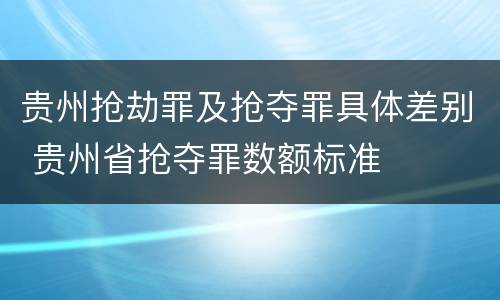 贵州抢劫罪及抢夺罪具体差别 贵州省抢夺罪数额标准