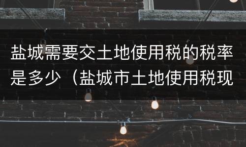 盐城需要交土地使用税的税率是多少（盐城市土地使用税现行标准）