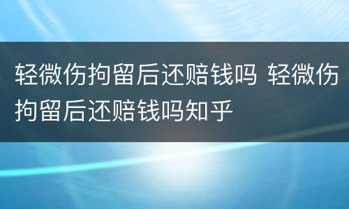 轻微伤拘留后还赔钱吗 轻微伤拘留后还赔钱吗知乎