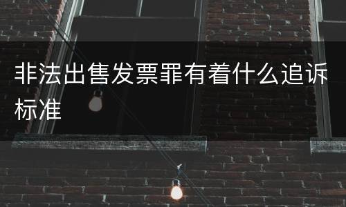 非法出售发票罪有着什么追诉标准