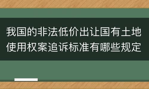 我国的非法低价出让国有土地使用权案追诉标准有哪些规定