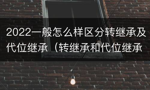 2022一般怎么样区分转继承及代位继承（转继承和代位继承有什么区别）