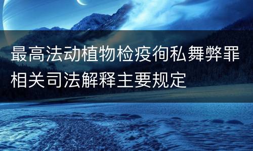 最高法动植物检疫徇私舞弊罪相关司法解释主要规定