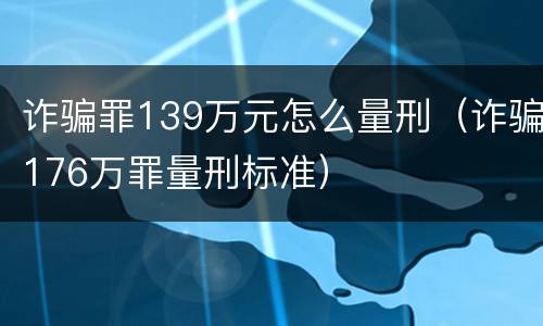 诈骗罪139万元怎么量刑（诈骗176万罪量刑标准）