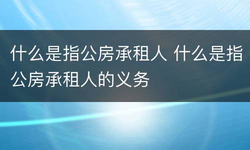 什么是指公房承租人 什么是指公房承租人的义务
