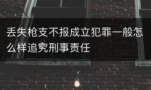 丢失枪支不报成立犯罪一般怎么样追究刑事责任