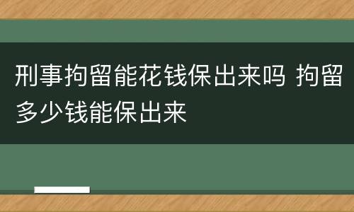 刑事拘留能花钱保出来吗 拘留多少钱能保出来